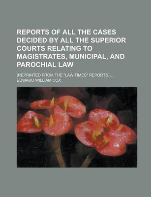 Book cover for Reports of All the Cases Decided by All the Superior Courts Relating to Magistrates, Municipal, and Parochial Law; (Reprinted from the Law Times Rep