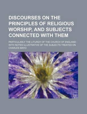 Book cover for Discourses on the Principles of Religious Worship, and Subjects Connected with Them; Particularly the Liturgy of the Church of England with Notes Illu