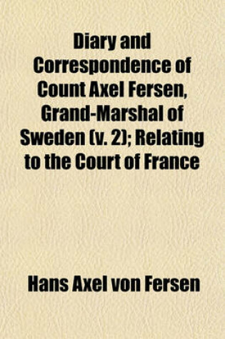 Cover of Diary and Correspondence of Count Axel Fersen, Grand-Marshal of Sweden (Volume 2); Relating to the Court of France