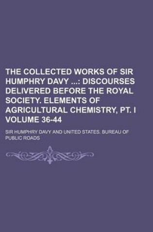 Cover of The Collected Works of Sir Humphry Davy Volume 36-44; Discourses Delivered Before the Royal Society. Elements of Agricultural Chemistry, PT. I