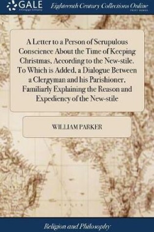 Cover of A Letter to a Person of Scrupulous Conscience about the Time of Keeping Christmas, According to the New-Stile. to Which Is Added, a Dialogue Between a Clergyman and His Parishioner, Familiarly Explaining the Reason and Expediency of the New-Stile