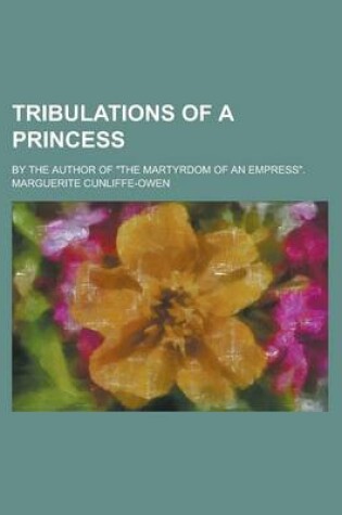 Cover of Tribulations of a Princess; By the Author of the Martyrdom of an Empress.