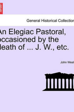 Cover of An Elegiac Pastoral, Occasioned by the Death of ... J. W., Etc.