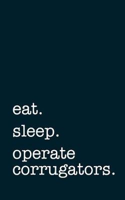 Book cover for Eat. Sleep. Operate Corrugators. - Lined Notebook