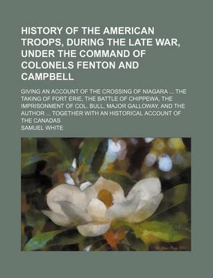 Book cover for History of the American Troops, During the Late War, Under the Command of Colonels Fenton and Campbell; Giving an Account of the Crossing of Niagara the Taking of Fort Erie, the Battle of Chippewa, the Imprisonment of Col. Bull, Major Galloway, and the Au