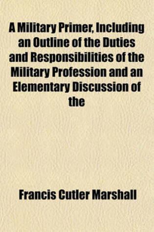 Cover of A Military Primer, Including an Outline of the Duties and Responsibilities of the Military Profession and an Elementary Discussion of the