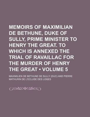 Book cover for Memoirs of Maximilian de Bethune, Duke of Sully, Prime Minister to Henry the Great. to Which Is Annexed the Trial of Ravaillac for the Murder of Henry the Great (Volume 5)