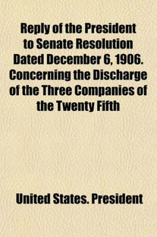 Cover of Reply of the President to Senate Resolution Dated December 6, 1906. Concerning the Discharge of the Three Companies of the Twenty Fifth