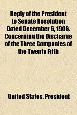 Book cover for Reply of the President to Senate Resolution Dated December 6, 1906. Concerning the Discharge of the Three Companies of the Twenty Fifth