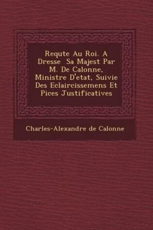 Cover of Requ Te Au Roi. a Dress E Sa Majest Par M. de Calonne, Ministre D'Etat, Suivie Des Eclaircissemens Et Pi Ces Justificatives