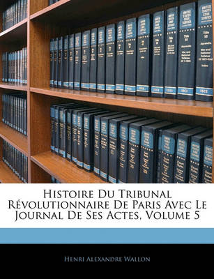 Book cover for Histoire Du Tribunal Revolutionnaire de Paris Avec Le Journal de Ses Actes, Volume 5