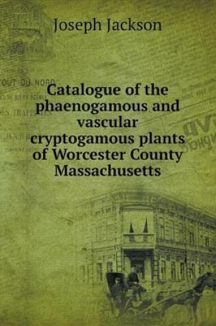 Cover of Catalogue of the phaenogamous and vascular cryptogamous plants of Worcester County Massachusetts