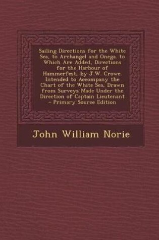 Cover of Sailing Directions for the White Sea, to Archangel and Onega. to Which Are Added, Directions for the Harbour of Hammerfest, by J.W. Crowe. Intended to Accompany the Chart of the White Sea, Drawn from Surveys Made Under the Direction of Captain Lieutenant