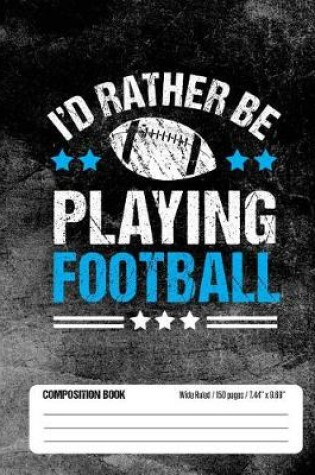 Cover of I'd Rather Be Playing Football Composition Book, Wide Ruled, 150 pages (7.44 x 9.69)