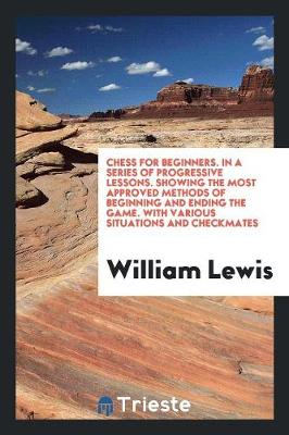 Book cover for Chess for Beginners. in a Series of Progressive Lessons. Showing the Most Approved Methods of Beginning and Ending the Game. with Various Situations and Checkmates