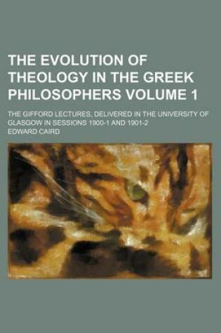 Cover of The Evolution of Theology in the Greek Philosophers Volume 1; The Gifford Lectures, Delivered in the University of Glasgow in Sessions 1900-1 and 1901-2