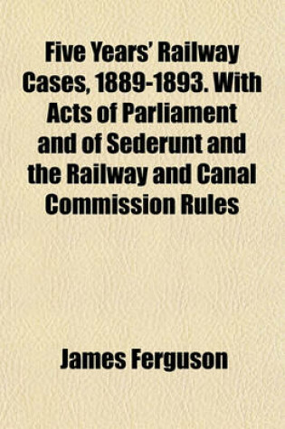 Cover of Five Years' Railway Cases, 1889-1893. with Acts of Parliament and of Sederunt and the Railway and Canal Commission Rules