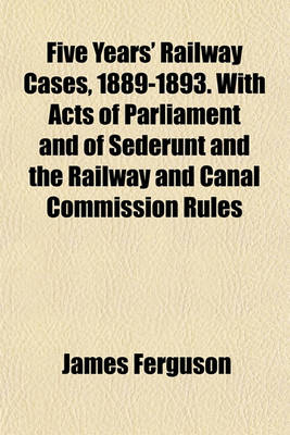 Book cover for Five Years' Railway Cases, 1889-1893. with Acts of Parliament and of Sederunt and the Railway and Canal Commission Rules