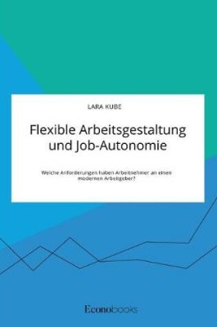 Cover of Flexible Arbeitsgestaltung und Job-Autonomie. Welche Anforderungen haben Arbeitnehmer an einen modernen Arbeitgeber?