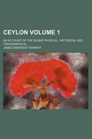 Cover of Ceylon Volume 1; An Account of the Island Physical, Historical and Topographical