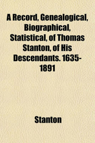 Cover of A Record, Genealogical, Biographical, Statistical, of Thomas Stanton, of His Descendants. 1635-1891