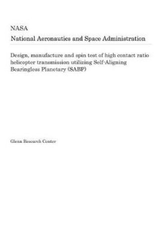 Cover of Design, Manufacture and Spin Test of High Contact Ratio Helicopter Transmission Utilizing Self-Aligning Bearingless Planetary (Sabp)