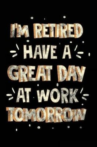 Cover of I'm Retired Have A Great Day At Work Tomorrow