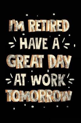 Book cover for I'm Retired Have A Great Day At Work Tomorrow