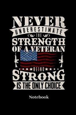 Book cover for Never Underestimate The Strength Of A Veteran Being Strong Is The Only Choice Notebook