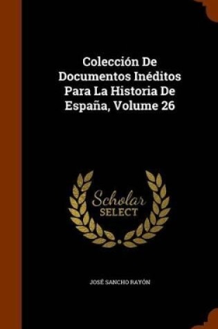 Cover of Coleccion de Documentos Ineditos Para La Historia de Espana, Volume 26