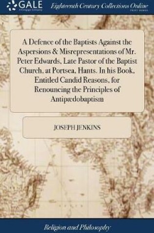 Cover of A Defence of the Baptists Against the Aspersions & Misrepresentations of Mr. Peter Edwards, Late Pastor of the Baptist Church, at Portsea, Hants. in His Book, Entitled Candid Reasons, for Renouncing the Principles of Antipaedobaptism