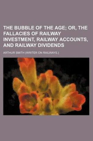 Cover of The Bubble of the Age; Or, the Fallacies of Railway Investment, Railway Accounts, and Railway Dividends