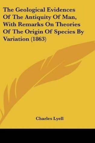 Cover of The Geological Evidences Of The Antiquity Of Man, With Remarks On Theories Of The Origin Of Species By Variation (1863)