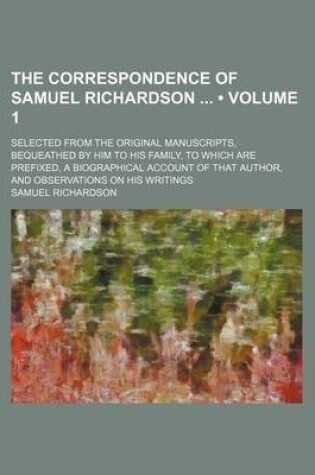 Cover of The Correspondence of Samuel Richardson (Volume 1); Selected from the Original Manuscripts, Bequeathed by Him to His Family, to Which Are Prefixed, a Biographical Account of That Author, and Observations on His Writings