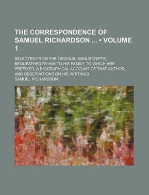 Book cover for The Correspondence of Samuel Richardson (Volume 1); Selected from the Original Manuscripts, Bequeathed by Him to His Family, to Which Are Prefixed, a Biographical Account of That Author, and Observations on His Writings