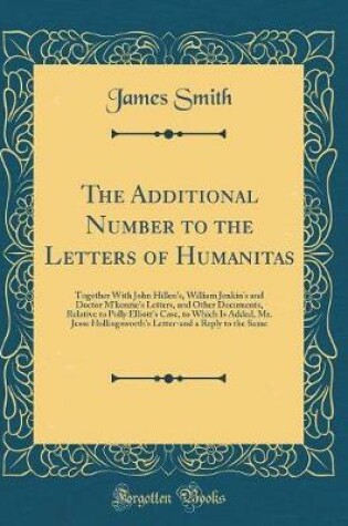 Cover of The Additional Number to the Letters of Humanitas: Together With John Hillen's, William Jenkin's and Doctor M'kenzie's Letters, and Other Documents, Relative to Polly Elliott's Case, to Which Is Added, Mr. Jesse Hollingsworth's Letter-and a Reply to the S