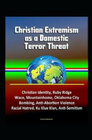 Cover of Christian Extremism as a Domestic Terror Threat - Christian Identity, Ruby Ridge, Waco, Mountainhome, Oklahoma City Bombing, Anti-Abortion Violence, Racial Hatred, Ku Klux Klan, Anti-Semitism