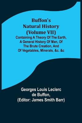 Book cover for Buffon's Natural History (Volume VII); Containing a Theory of the Earth, a General History of Man, of the Brute Creation, and of Vegetables, Minerals, &c. &c