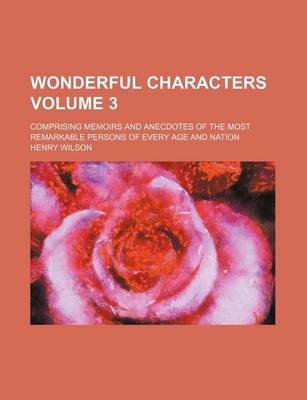 Book cover for Wonderful Characters; Comprising Memoirs and Anecdotes of the Most Remarkable Persons of Every Age and Nation Volume 3