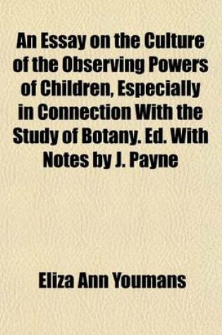 Cover of An Essay on the Culture of the Observing Powers of Children, Especially in Connection with the Study of Botany. Ed. with Notes by J. Payne