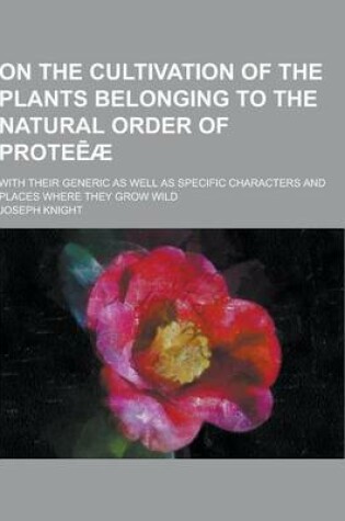 Cover of On the Cultivation of the Plants Belonging to the Natural Order of Prote Ae; With Their Generic as Well as Specific Characters and Places Where They G