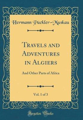 Book cover for Travels and Adventures in Algiers, Vol. 1 of 3