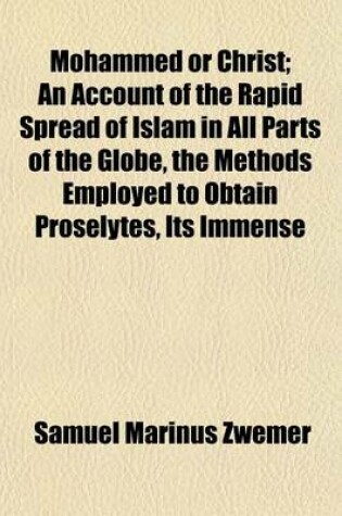 Cover of Mohammed or Christ; An Account of the Rapid Spread of Islam in All Parts of the Globe, the Methods Employed to Obtain Proselytes, Its Immense