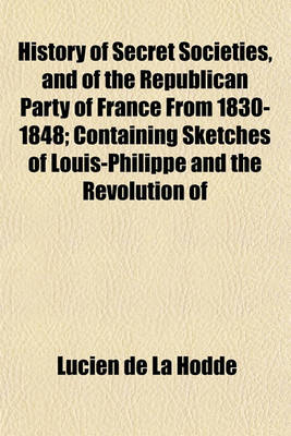 Book cover for History of Secret Societies, and of the Republican Party of France from 1830-1848; Containing Sketches of Louis-Philippe and the Revolution of