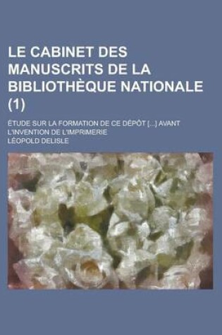 Cover of Le Cabinet Des Manuscrits de La Bibliotheque Nationale; Etude Sur La Formation de Ce Depot [...] Avant L'Invention de L'Imprimerie (1 )