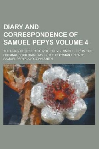 Cover of Diary and Correspondence of Samuel Pepys; The Diary Deciphered by the REV. J. Smith ... from the Original Shorthand Ms. in the Pepysian Library Volume 4