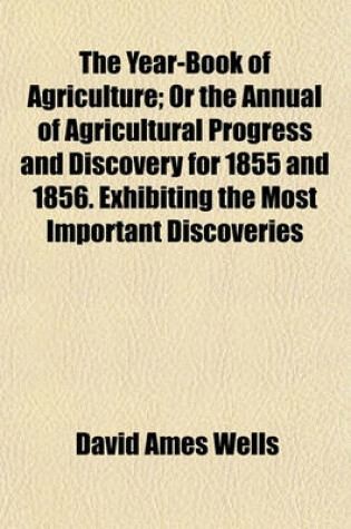 Cover of The Year-Book of Agriculture; Or the Annual of Agricultural Progress and Discovery for 1855 and 1856. Exhibiting the Most Important Discoveries