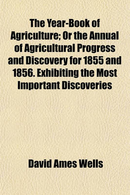 Book cover for The Year-Book of Agriculture; Or the Annual of Agricultural Progress and Discovery for 1855 and 1856. Exhibiting the Most Important Discoveries