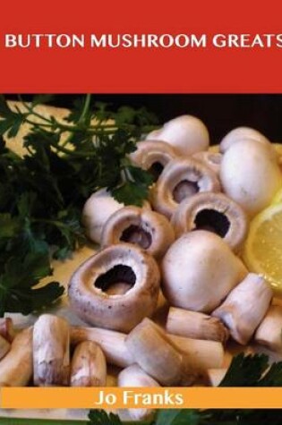 Cover of Button Mushroom Greats: Delicious Button Mushroom Recipes, the Top 49 Button Mushroom Recipes
