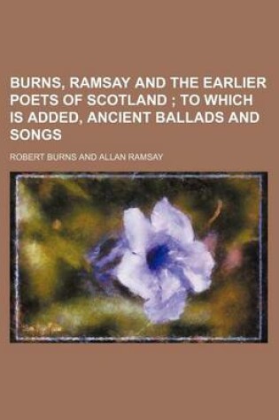 Cover of Burns, Ramsay and the Earlier Poets of Scotland; To Which Is Added, Ancient Ballads and Songs